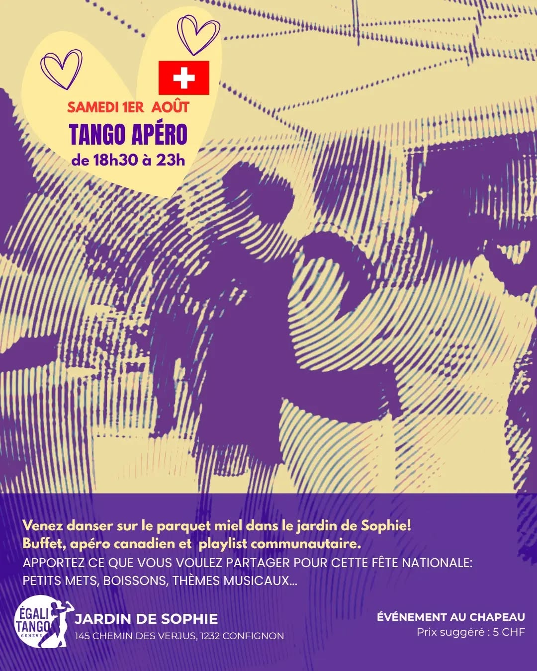 "Tango Apéro" le 1er août à Confignon sur le parquet miel du Jardin de Sophie entre 18h30 et 23h
Participation au chapeau (5 CHF conseillé).
Buffet canadien: apportez ce que vous voulez partager pour un moment convivial le jour de cette fête nationale!
Playlist ouverte à qui veut partager sa musique.
Organisé par l'association Égalitango.
Égalitango défend des espaces de tango inclusifs, égalitaires et LGBTQIA+ friendly, et encourage la danse open role.